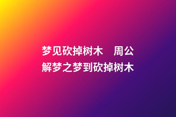 梦见砍掉树木　周公解梦之梦到砍掉树木